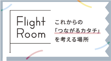 Flight Room これからの「つながるカタチ」を考える場所