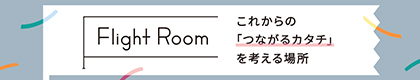 Flight Room これからの「つながるカタチ」を考える場所