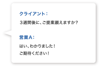 クライアント：３週間後に、ご提案願えますか？営業A：はい、わかりました！ご期待ください！