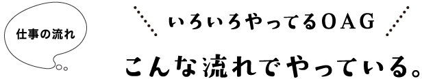 仕事の流れ いろいろやってるOAG こんな流れでやっている。